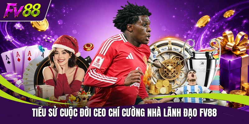 Tiểu sử cuộc đời CEO Chí Cường nhà lãnh đạo FV88